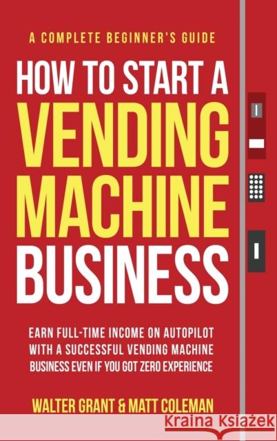How to Start a Vending Machine Business: Earn Full-Time Income on Autopilot with a Successful Vending Machine Business even if You Got Zero Experience Grant, Walter 9781088040904 Walter Grant - książka