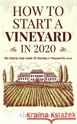 How To Start A Vineyard In 2020: The Step by Step Guide To Starting A Vineyard In 2020 Alex Johnson 9781952545009 Seattle Publishing Company - książka