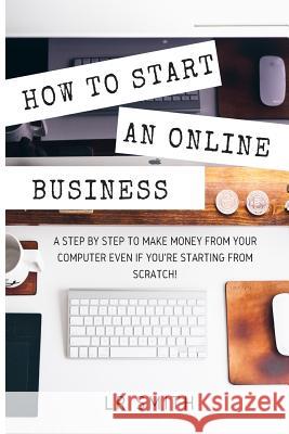How to Start an Online Business: A Step by Step to Make Money from Your Computer Even If Your Starting from Scratch! Lr Smith 9781535445788 Createspace Independent Publishing Platform - książka