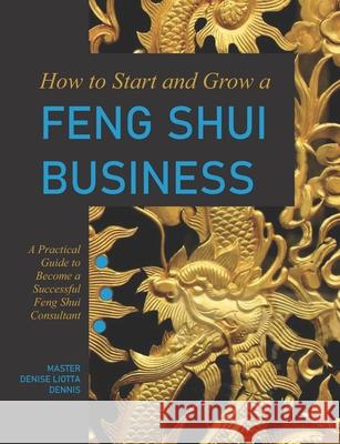 How to Start and Grow a Feng Shui Business: A Practical Guide to Become a Successful Feng Shui Consultant Denise Liotta-Dennis 9781726468718 Createspace Independent Publishing Platform - książka