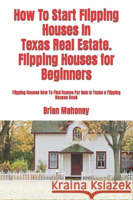 How To Start Flipping Houses In Texas Real Estate. Flipping Houses for Beginners: Flipping Houses How To Find Homes For Sale In Texas a Flipping House Mahoney, Brian 9781976053320 Createspace Independent Publishing Platform - książka