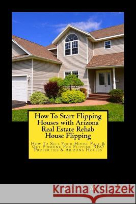 How To Start Flipping Houses with Arizona Real Estate Rehab House Flipping: How To Sell Your House Fast & Get Funding For Flipping REO Properties & Arizona Houses Brian Mahoney 9781975914639 Createspace Independent Publishing Platform - książka