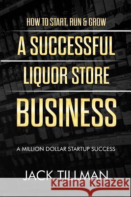How to Start, Run & Grow a Successful Liquor Store Business: A Million Dollar Startup Guide to Success Jack Tillman 9781983726668 Createspace Independent Publishing Platform - książka