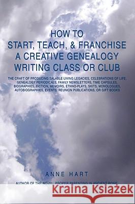 How to Start, Teach, & Franchise a Creative Genealogy Writing Class or Club: The Craft of Producing Salable Living Legacies, Celebrations of Life, Gen Hart, Anne 9780595522125 ASJA Press - książka