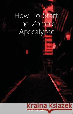 How To Start The Zombie Apocalypse Teejay Lecapois 9781716006722 Lulu.com - książka
