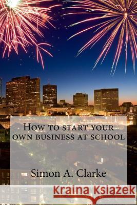 How to Start Your Own Business at School MR Simon Amazing Clarke 9781517340698 Createspace - książka