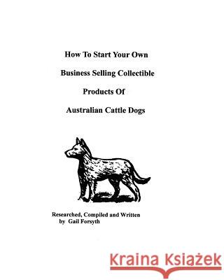 How To Start Your Own Business Selling Collectible Products Of Australian Cattle Dogs Forsyth, Gail 9781438217581 Createspace - książka