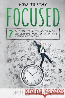 How to Stay Focused: 7 Easy Steps to Master Mental Focus, Self-Discipline, Work Concentration & Avoiding Distractions Miles Toole 9781716913709 Lulu.com - książka