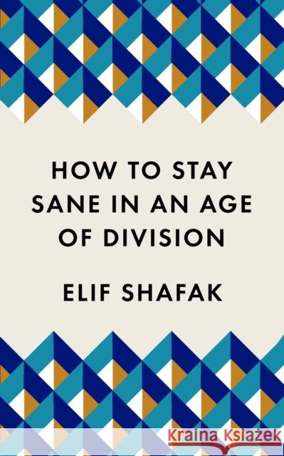 How to Stay Sane in an Age of Division: The powerful, pocket-sized manifesto Elif Shafak 9781788165723 Profile Books Ltd - książka