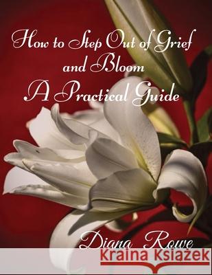 How to Step Out of Grief and Bloom-A Practical Guide: Practical Advice, Experiences, and God's Promises to Help You to Hold on When Grief Breaks Your Heart Diana Rowe 9781732697270 Lillie of the Vallie - książka
