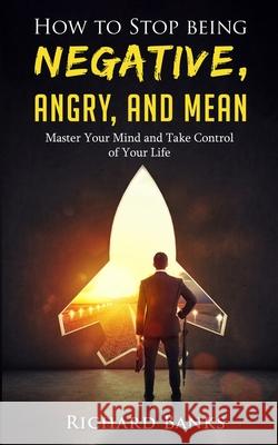 How to Stop Being Negative, Angry, and Mean: Master Your Mind and Take Control of Your Life Richard Banks 9781736274019 Nxt Level International - książka