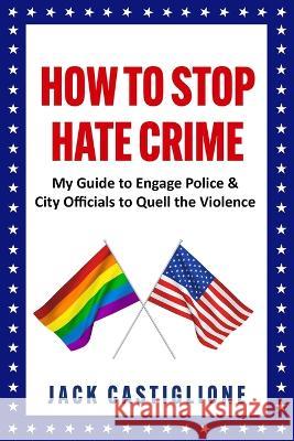 How to Stop Hate Crime: My Guide to Engage Police & City Officials to Quell the Violence Jack Castiglione 9781735706238 ISBN.Org - książka
