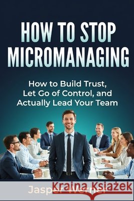 How to Stop Micromanaging: How to Build Trust, Let Go of Control, and Actually Lead Your Team Werner, Jasper 9798252364995 Independently Published - książka