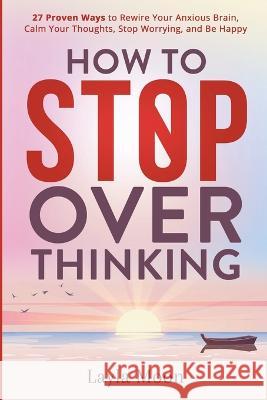How to Stop Overthinking: 27 Proven Ways to Rewire Your Anxious Brain, Calm Your Thoughts, Stop Worrying, and Be Happy Layla Moon   9781959081104 Elevate Publishing LLC - książka