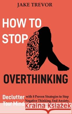 How to Stop Overthinking: Declutter Your Mind with 8 Proven Strategies to Stop Negative Thinking, End Anxiety, and Overcome Worrying Jake Trevor 9781952597251 C.U Publishing LLC - książka