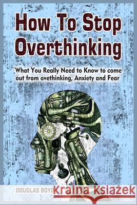 How To Stop Overthinking: What You Really Need to Know to come out from overthinking, Anxiety and Fear Douglas Boyd 9781801780155 Douglas Boyd - książka