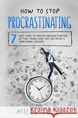 How to Stop Procrastinating: 7 Easy Steps to Master Procrastination, Getting Things Done, Self Discipline & Overcoming Laziness Miles Toole 9781716906626 Lulu.com - książka