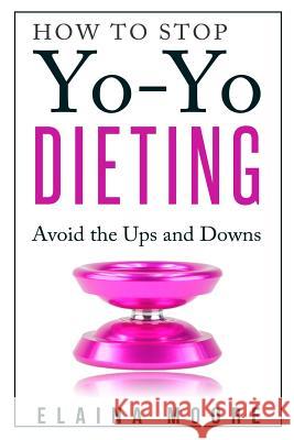 How to Stop Yo-Yo Dieting: Avoid the Ups and Downs Elaina Moore 9781502960184 Createspace Independent Publishing Platform - książka