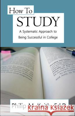 How to Study: A Systematic Approach to Being Successful in College Dr Philip M. Keith 9781539784999 Createspace Independent Publishing Platform - książka