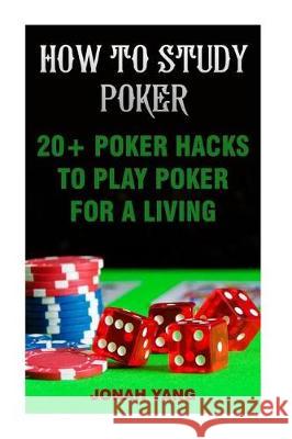 How To Study Poker: 20+ Poker Hacks To Play Poker For A Living Yang, Jonah 9781975647995 Createspace Independent Publishing Platform - książka