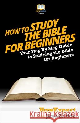 How To Study The Bible for Beginners - Your Step-By-Step Guide To Studying The Bible For Beginners Howexpert Press 9781494858438 Createspace Independent Publishing Platform - książka