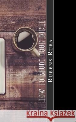 How To Study Your Bible: Three Steps to Personal Bible Study Ruba, Rubens 9781546813972 Createspace Independent Publishing Platform - książka