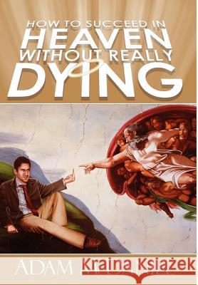 How to Succeed in Heaven Without Really Dying Adam D. McDaniel 9780595671540 iUniverse - książka