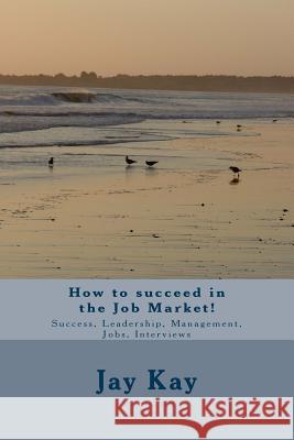 How to succeed in the Job Market!: Success, Leadership, Management, Jobs, Interviews Kay, Jay 9781502730992 Createspace - książka