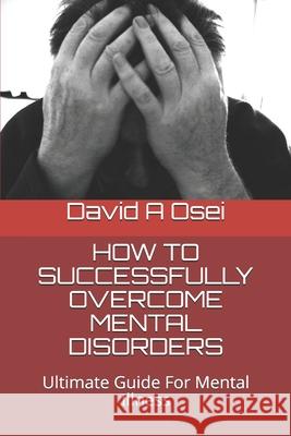 How to Successfully Overcome Mental Disorders: Ultimate Guide For Mental Illness David a. Osei 9781674218083 Independently Published - książka