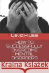 How to Successfully Overcome Mental Disorders: Ultimate Guide For Mental Illness David a. Osei 9781674218083 Independently Published