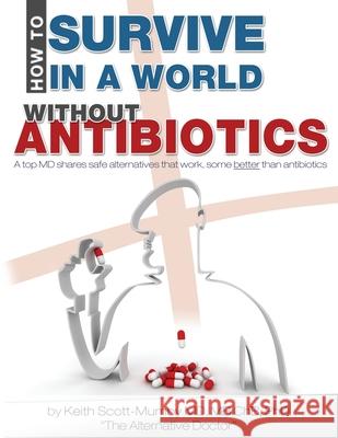 How To Survive In A World Without Antibiotics: A top MD shares safe alternatives that work, some better than antibiotics Scott-Mumby, Keith 9780983878421 Mother Whale, Inc - książka