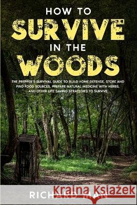 How to Survive in The Woods: The Prepper\'s Survival Guide to Build Home Defense, Store & Find Food Sources, Prepare Natural Medicine with Herbs, & Richard Man 9781087914503 Richard Man - książka
