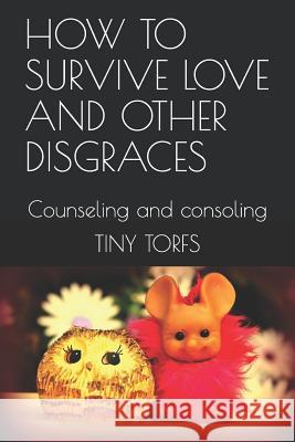 How to Survive Love and Other Disgraces: Counseling & Consoling Tiny Torfs 9781798146828 Independently Published - książka