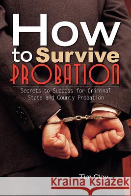 How to Survive Probation: Secrets to Success for Criminal State and County Probation Clay, Tim 9781456895563 Xlibris Corporation - książka