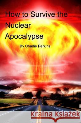 How to Survive the Nuclear Apocalypse: A simple guide for anyone! Charlie Perkins 9781367961340 Blurb - książka