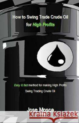 How to Swing Trade Crude Oil for High Profits: Easy & Fast Method for Making High Profits Swing Trading Crude Oil Jose Mosca 9781984923172 Createspace Independent Publishing Platform - książka