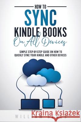 How To Sync Kindle Books On All Devices: Simple Step-By-Step Guide On How To Quickly Sync Your Kindle And Other Devices William Seals 9781704227634 Independently Published - książka