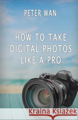 How To Take Digital Photos Like A Pro Wan, Peter 9781534600805 Createspace Independent Publishing Platform - książka