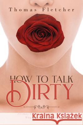 How to Talk Dirty: 275 Dirty Talk Examples That You Can Whip Out in Any Scenarios Thomas Fletcher 9781097737710 Independently Published - książka