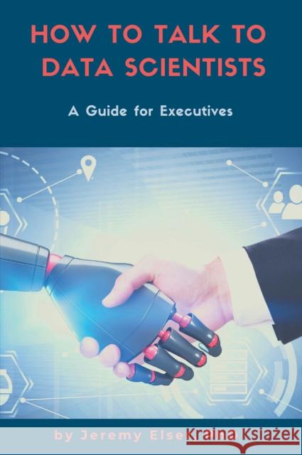 How to Talk to Data Scientists: A Guide for Executives Jeremy Elser 9781637420973 Business Expert Press - książka