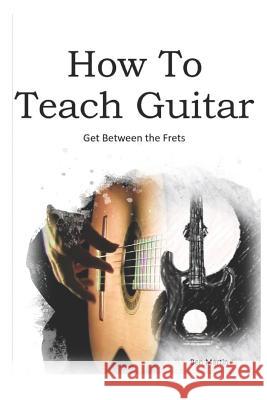 How to Teach Guitar - A Comprehensive Guide: Get Between the Frets, Turn Your Passion Into Your Profession and Start Making a Difference Today! Benjamin J. Martin 9781798087503 Independently Published - książka