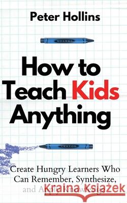 How to Teach Kids Anything: Create Hungry Learners Who can Remember, Synthesize, and Apply Knowledge: Sé inteligente, rápido y magnético Hollins, Peter 9781647432713 Pkcs Media, Inc. - książka