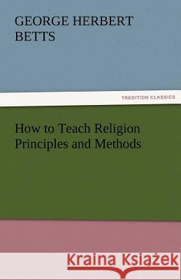 How to Teach Religion Principles and Methods George Herbert Betts 9783842479487 Tredition Classics - książka