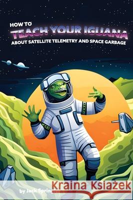 How to Teach Your Iguana About Satellite Telemetry and Space Garbage Jack Springler 9781778904233 Yo Dude - książka