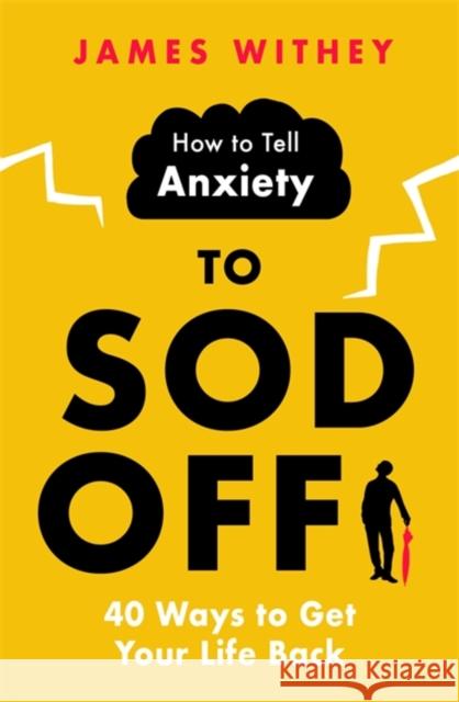 How to Tell Anxiety to Sod Off: 40 Ways to Get Your Life Back James Withey 9781472146380 Little, Brown Book Group - książka