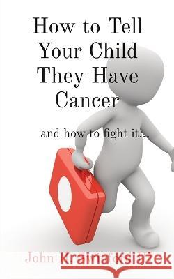 How to Tell Your Child They Have Cancer: and how to fight it... John H Swinford   9781088217535 IngramSpark - książka