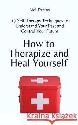 How to Therapize and Heal Yourself: 15 Self-Therapy Techniques to Understand Your Past and Control Your Future Nick Trenton   9781647434519 Pkcs Media, Inc. - książka