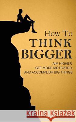 How to Think Bigger: Aim Higher, Get More Motivated, and Accomplish Big Things Martin Meadows 9781511927765 Createspace - książka