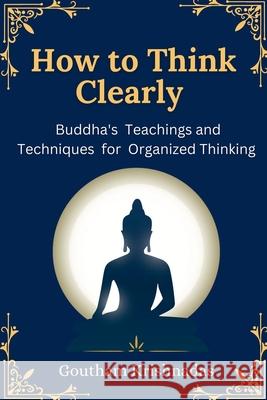 How to Think Clearly: Buddha's Teachings and Techniques for Organized Thinking Goutham Krishnadas 9798227467379 Goutham Krishnadas - książka