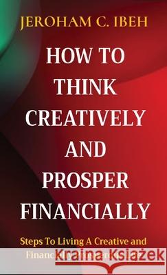 How to Think Creatively and Prosper Financially: Steps To Living A Creative and Financially Prosperous Life Jeroham C. Ibeh 9782957430314 Gushing Stream Publications Ltd - książka